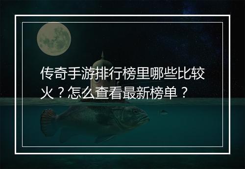 传奇手游排行榜里哪些比较火？怎么查看最新榜单？