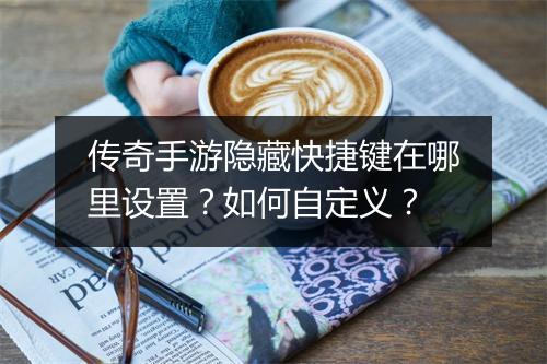 传奇手游隐藏快捷键在哪里设置？如何自定义？