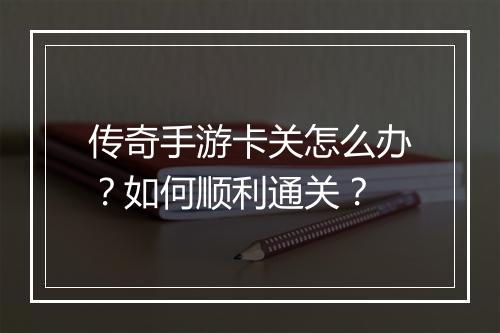传奇手游卡关怎么办？如何顺利通关？