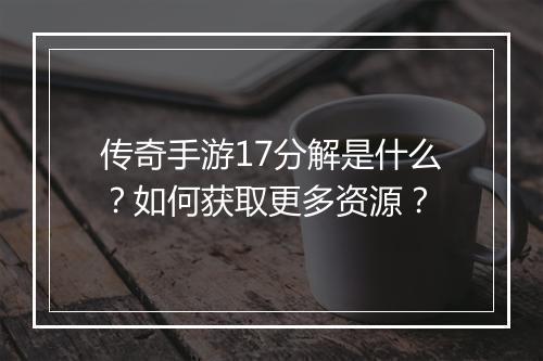 传奇手游17分解是什么？如何获取更多资源？