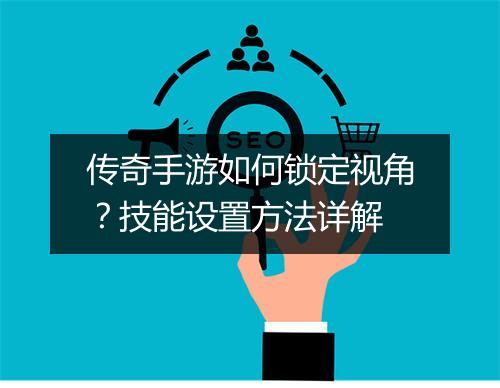 传奇手游如何锁定视角？技能设置方法详解