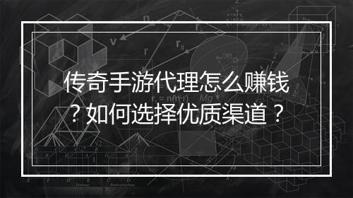 传奇手游代理怎么赚钱？如何选择优质渠道？