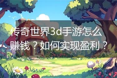 传奇世界3d手游怎么赚钱？如何实现盈利？