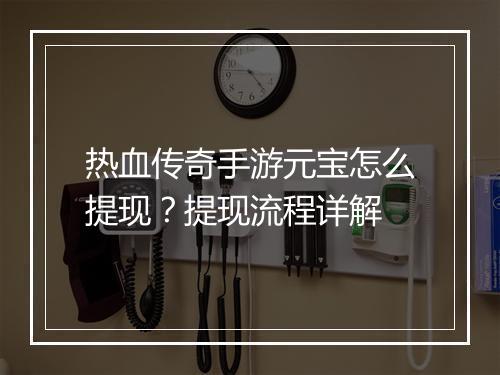 热血传奇手游元宝怎么提现？提现流程详解