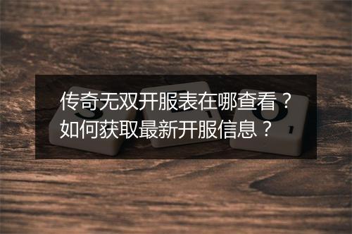 传奇无双开服表在哪查看？如何获取最新开服信息？