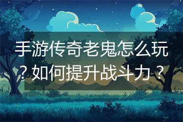 手游传奇老鬼怎么玩？如何提升战斗力？