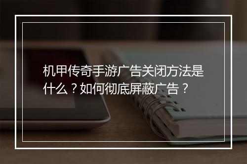 机甲传奇手游广告关闭方法是什么？如何彻底屏蔽广告？