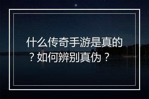 什么传奇手游是真的？如何辨别真伪？