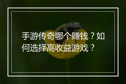 手游传奇哪个赚钱？如何选择高收益游戏？