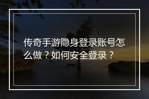 传奇手游隐身登录账号怎么做？如何安全登录？