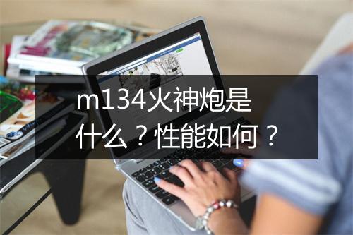 m134火神炮是什么？性能如何？
