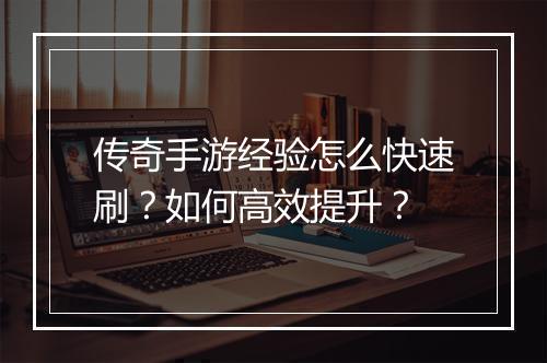 传奇手游经验怎么快速刷？如何高效提升？