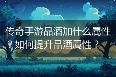 传奇手游品酒加什么属性？如何提升品酒属性？