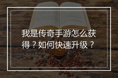 我是传奇手游怎么获得？如何快速升级？