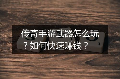 传奇手游武器怎么玩？如何快速赚钱？
