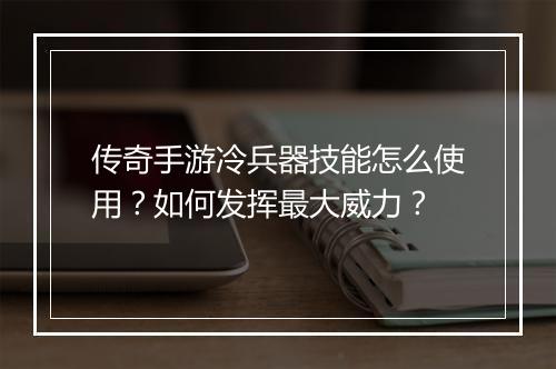 传奇手游冷兵器技能怎么使用？如何发挥最大威力？