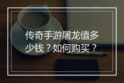 传奇手游屠龙值多少钱？如何购买？