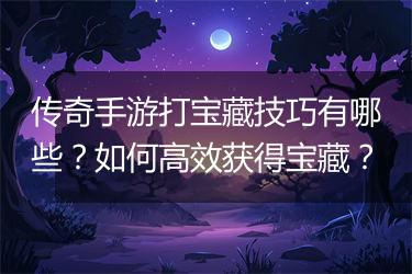 传奇手游打宝藏技巧有哪些？如何高效获得宝藏？