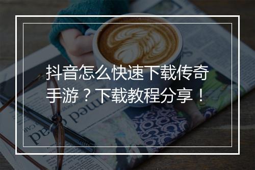 抖音怎么快速下载传奇手游？下载教程分享！