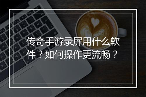 传奇手游录屏用什么软件？如何操作更流畅？