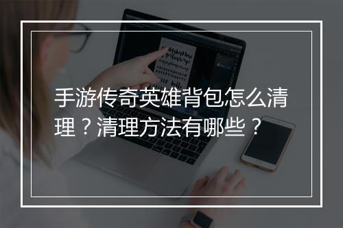 手游传奇英雄背包怎么清理？清理方法有哪些？