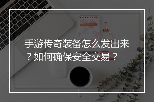 手游传奇装备怎么发出来？如何确保安全交易？