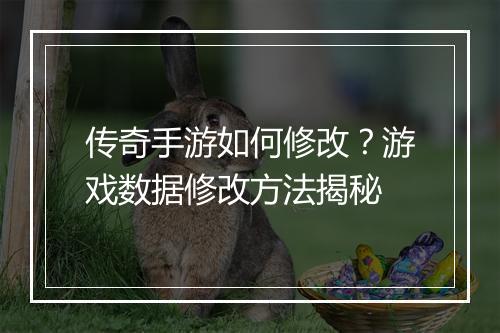传奇手游如何修改？游戏数据修改方法揭秘