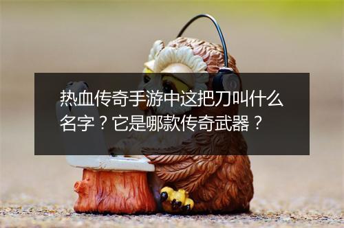热血传奇手游中这把刀叫什么名字？它是哪款传奇武器？