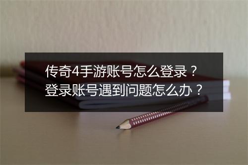 传奇4手游账号怎么登录？登录账号遇到问题怎么办？