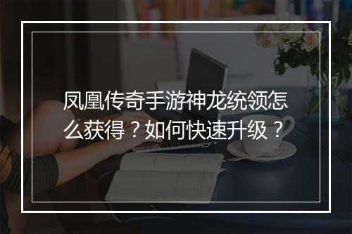 凤凰传奇手游神龙统领怎么获得？如何快速升级？