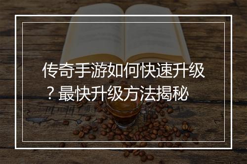 传奇手游如何快速升级？最快升级方法揭秘