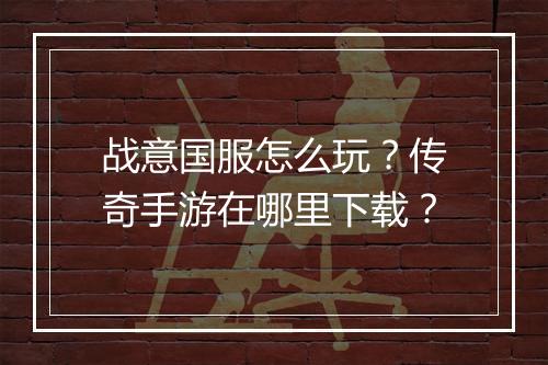 战意国服怎么玩？传奇手游在哪里下载？