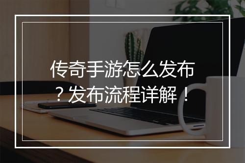 传奇手游怎么发布？发布流程详解！