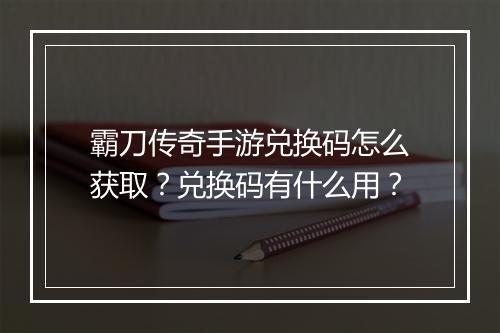霸刀传奇手游兑换码怎么获取？兑换码有什么用？