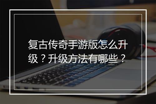复古传奇手游版怎么升级？升级方法有哪些？