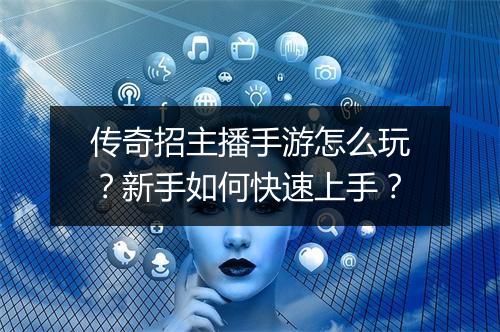 传奇招主播手游怎么玩？新手如何快速上手？