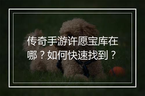 传奇手游许愿宝库在哪？如何快速找到？