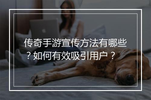 传奇手游宣传方法有哪些？如何有效吸引用户？