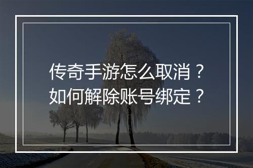 传奇手游怎么取消？如何解除账号绑定？