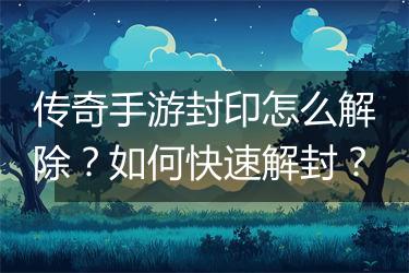 传奇手游封印怎么解除？如何快速解封？
