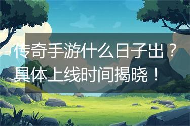 传奇手游什么日子出？具体上线时间揭晓！