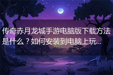 传奇赤月龙城手游电脑版下载方法是什么？如何安装到电脑上玩？