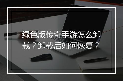 绿色版传奇手游怎么卸载？卸载后如何恢复？