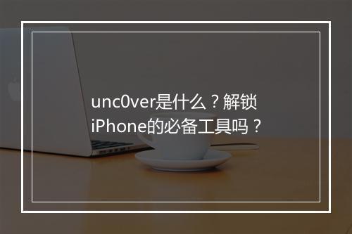 unc0ver是什么？解锁iPhone的必备工具吗？