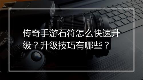 传奇手游石符怎么快速升级？升级技巧有哪些？