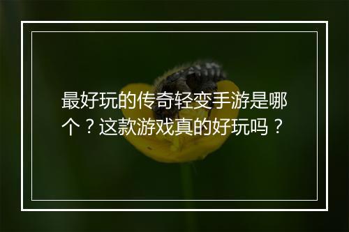最好玩的传奇轻变手游是哪个？这款游戏真的好玩吗？