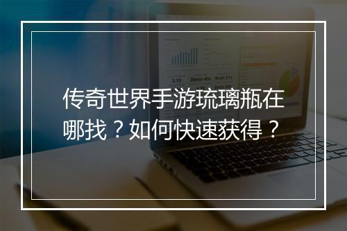 传奇世界手游琉璃瓶在哪找？如何快速获得？