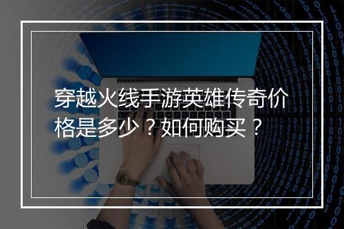 穿越火线手游英雄传奇价格是多少？如何购买？