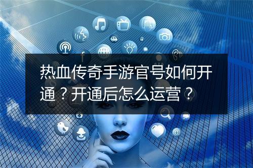 热血传奇手游官号如何开通？开通后怎么运营？