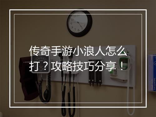 传奇手游小浪人怎么打？攻略技巧分享！